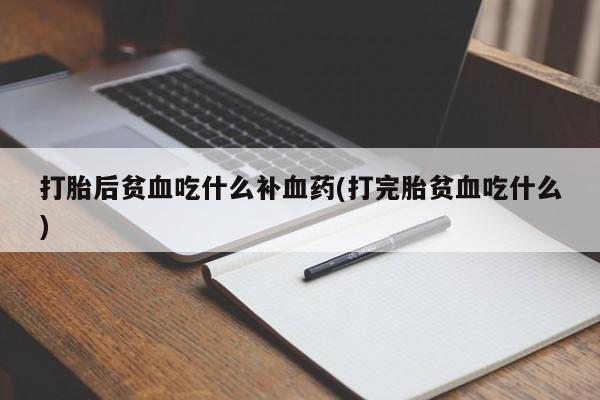 打胎药购买联系方式在线 打胎后贫血吃什么补血药(打完胎贫血吃什么)