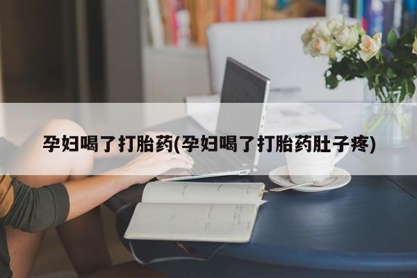 打胎药购买联系方式在线 孕妇喝了打胎药(孕妇喝了打胎药肚子疼)