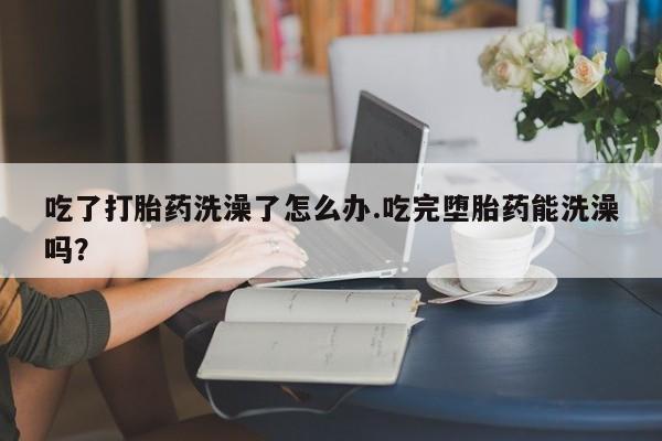 打胎药购买联系方式在线 吃了打胎药洗澡了怎么办.吃完堕胎药能洗澡吗？