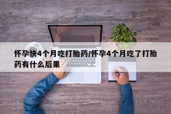 打胎药购买联系方式在线 怀孕快4个月吃打胎药/怀孕4个月吃了打胎药有什么后果