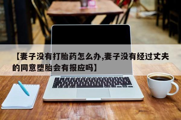 打胎药购买联系方式在线 【妻子没有打胎药怎么办,妻子没有经过丈夫的同意堕胎会有报应吗】