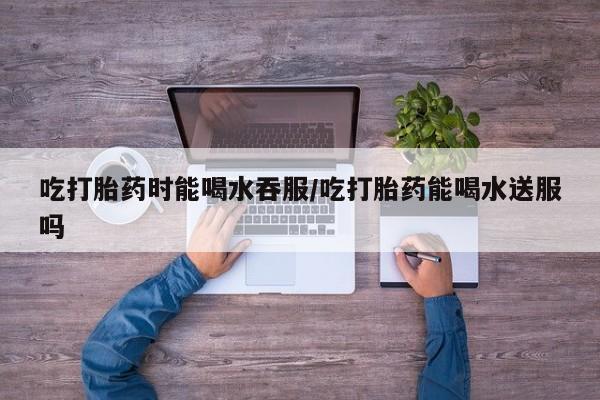 打胎药购买联系方式在线 吃打胎药时能喝水吞服/吃打胎药能喝水送服吗