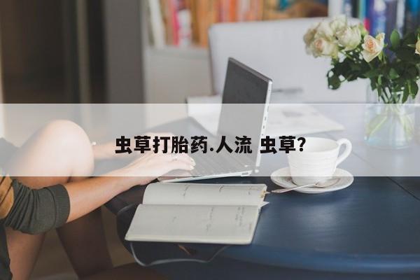 打胎药购买联系方式在线 虫草打胎药.人流 虫草？
