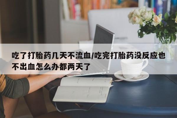 打胎药购买联系方式在线 吃了打胎药几天不流血/吃完打胎药没反应也不出血怎么办都两天了