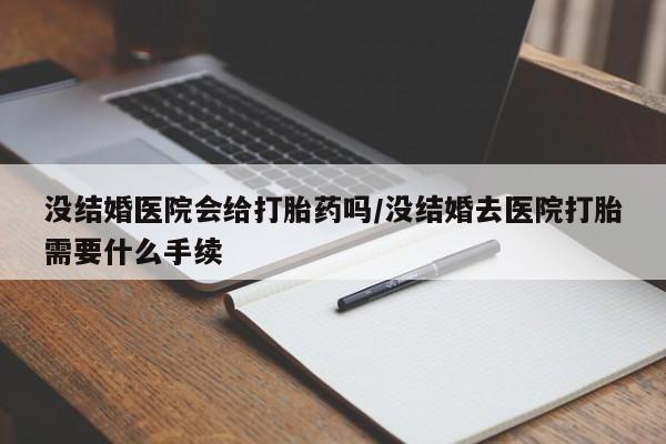 打胎药购买联系方式在线 没结婚医院会给打胎药吗/没结婚去医院打胎需要什么手续