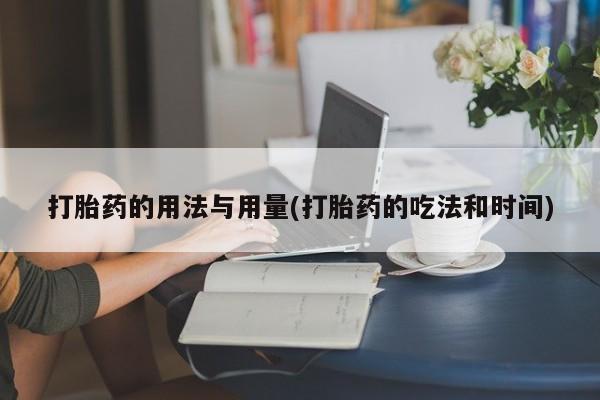打胎药购买联系方式在线 打胎药的用法与用量(打胎药的吃法和时间)