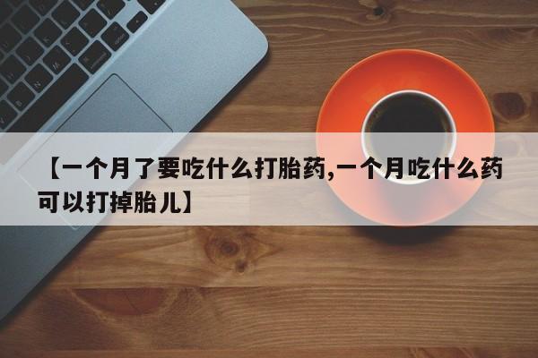打胎药购买联系方式在线 【一个月了要吃什么打胎药,一个月吃什么药可以打掉胎儿】