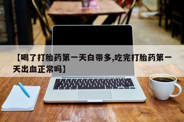 打胎药购买联系方式在线 【喝了打胎药第一天白带多,吃完打胎药第一天出血正常吗】