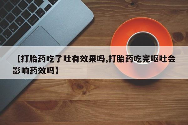 打胎药购买联系方式在线 【打胎药吃了吐有效果吗,打胎药吃完呕吐会影响药效吗】
