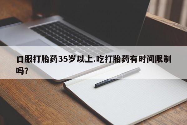 打胎药购买联系方式在线 口服打胎药35岁以上.吃打胎药有时间限制吗？
