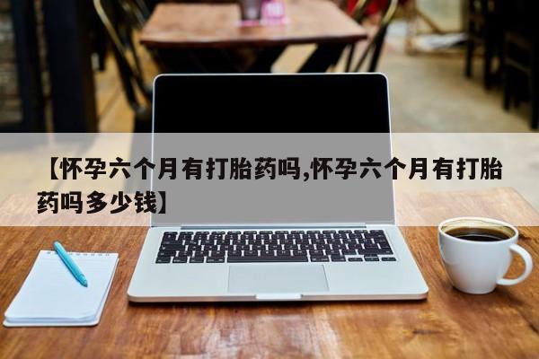 打胎药购买联系方式在线 【怀孕六个月有打胎药吗,怀孕六个月有打胎药吗多少钱】
