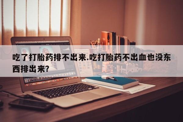 打胎药购买联系方式在线 吃了打胎药排不出来.吃打胎药不出血也没东西排出来？