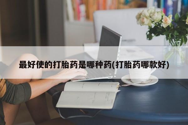 打胎药购买联系方式在线 最好使的打胎药是哪种药(打胎药哪款好)
