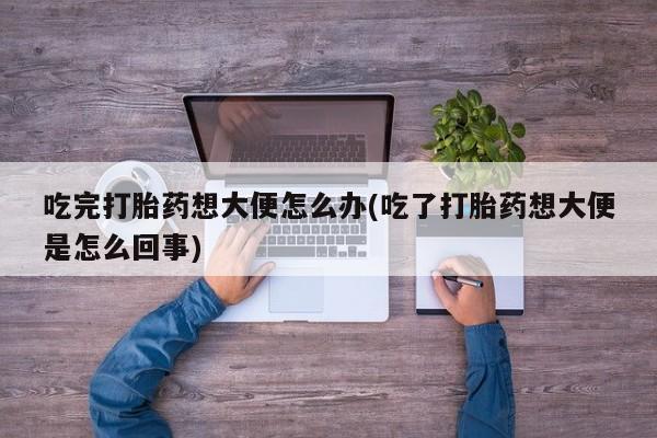 打胎药购买联系方式在线 吃完打胎药想大便怎么办(吃了打胎药想大便是怎么回事)