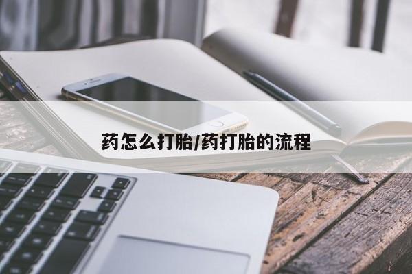 打胎药购买联系方式在线 药怎么打胎/药打胎的流程