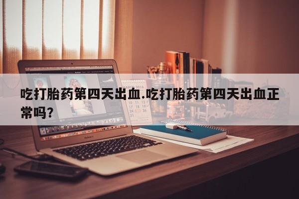 打胎药购买联系方式在线 吃打胎药第四天出血.吃打胎药第四天出血正常吗？