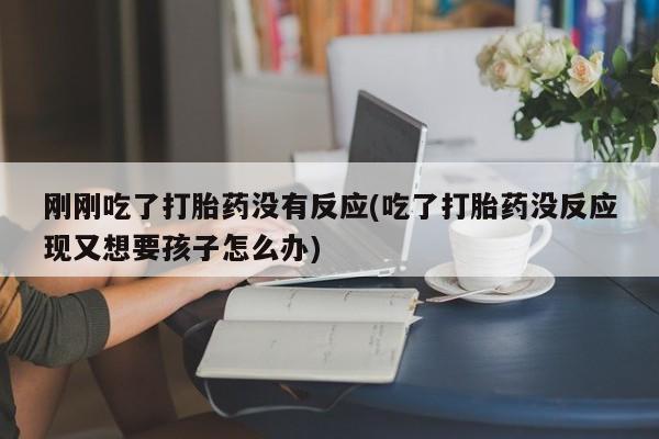 打胎药购买联系方式在线 刚刚吃了打胎药没有反应(吃了打胎药没反应现又想要孩子怎么办)