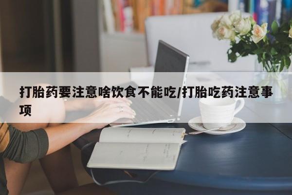打胎药购买联系方式在线 打胎药要注意啥饮食不能吃/打胎吃药注意事项