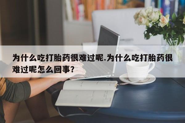 打胎药购买联系方式在线 为什么吃打胎药很难过呢.为什么吃打胎药很难过呢怎么回事？