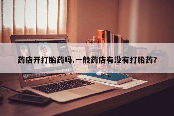 打胎药购买联系方式在线 药店开打胎药吗.一般药店有没有打胎药？