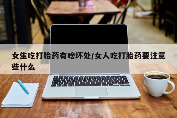 打胎药购买联系方式在线 女生吃打胎药有啥坏处/女人吃打胎药要注意些什么