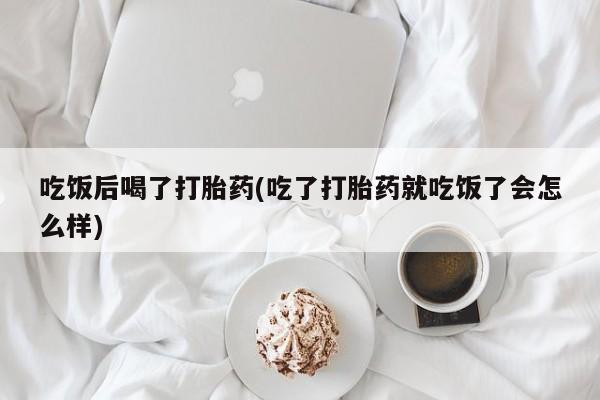 打胎药购买联系方式在线 吃饭后喝了打胎药(吃了打胎药就吃饭了会怎么样)