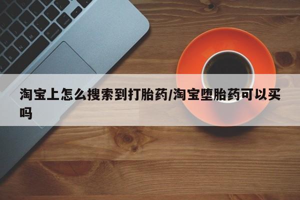 打胎药购买联系方式在线 淘宝上怎么搜索到打胎药/淘宝堕胎药可以买吗