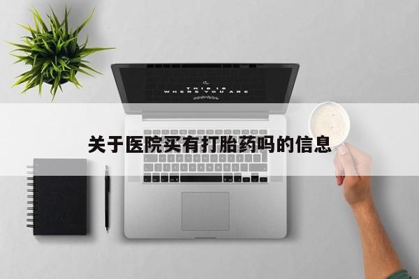 打胎药购买联系方式在线 关于医院买有打胎药吗的信息