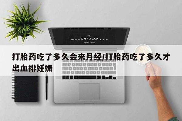 打胎药购买联系方式在线 打胎药吃了多久会来月经/打胎药吃了多久才出血排妊娠