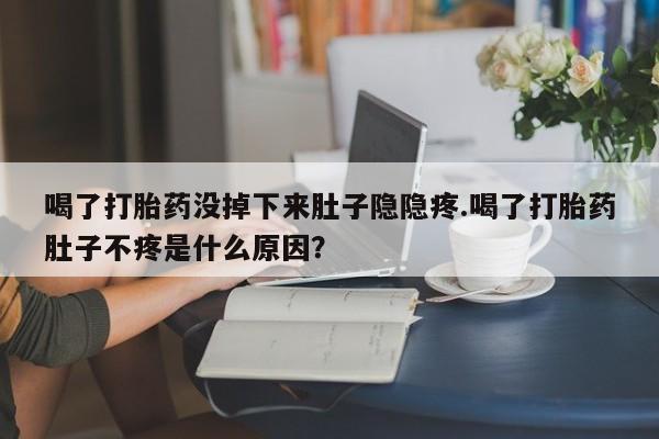 打胎药购买联系方式在线 喝了打胎药没掉下来肚子隐隐疼.喝了打胎药肚子不疼是什么原因？