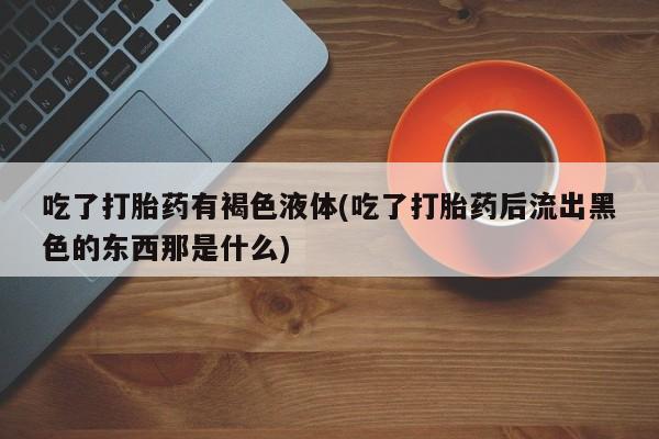 打胎药购买联系方式在线 吃了打胎药有褐色液体(吃了打胎药后流出黑色的东西那是什么)