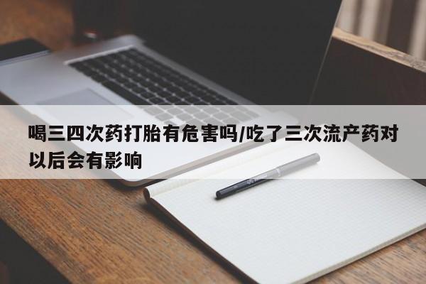 打胎药购买联系方式在线 喝三四次药打胎有危害吗/吃了三次流产药对以后会有影响