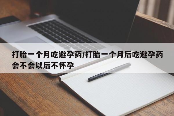 打胎药购买联系方式在线 打胎一个月吃避孕药/打胎一个月后吃避孕药会不会以后不怀孕