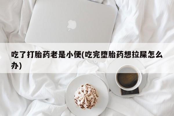 打胎药购买联系方式在线 吃了打胎药老是小便(吃完堕胎药想拉屎怎么办)