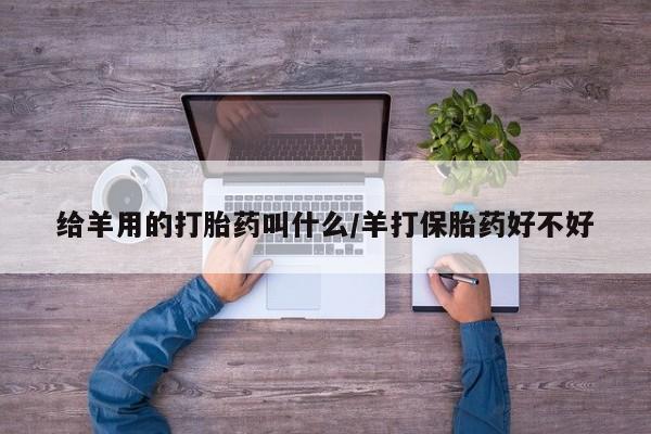 打胎药购买联系方式在线 给羊用的打胎药叫什么/羊打保胎药好不好