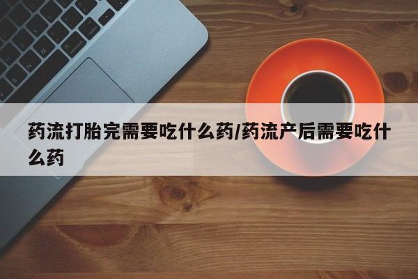 打胎药购买联系方式在线 药流打胎完需要吃什么药/药流产后需要吃什么药