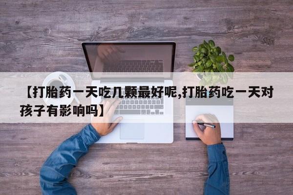 打胎药购买联系方式在线 【打胎药一天吃几颗最好呢,打胎药吃一天对孩子有影响吗】