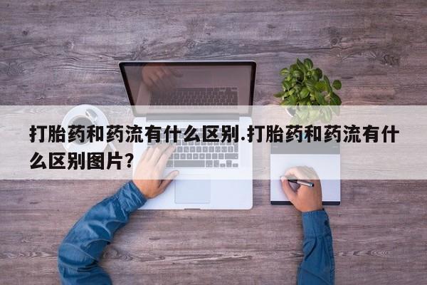 打胎药购买联系方式在线 打胎药和药流有什么区别.打胎药和药流有什么区别图片？