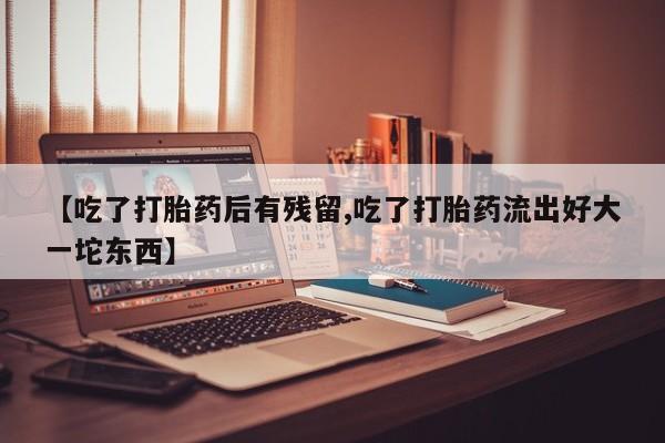 打胎药购买联系方式在线 【吃了打胎药后有残留,吃了打胎药流出好大一坨东西】