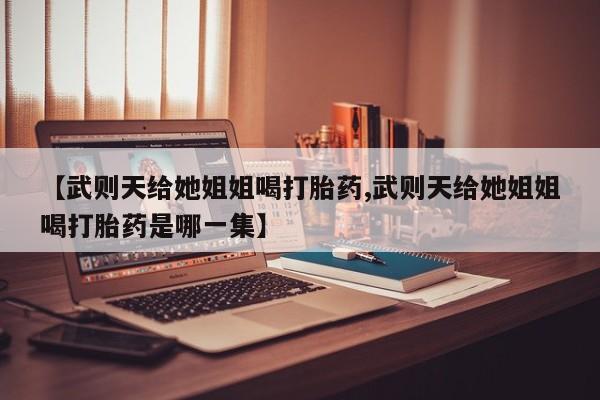 打胎药购买联系方式在线 【武则天给她姐姐喝打胎药,武则天给她姐姐喝打胎药是哪一集】