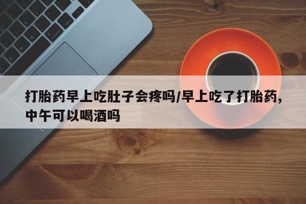 打胎药购买联系方式在线 打胎药早上吃肚子会疼吗/早上吃了打胎药,中午可以喝酒吗