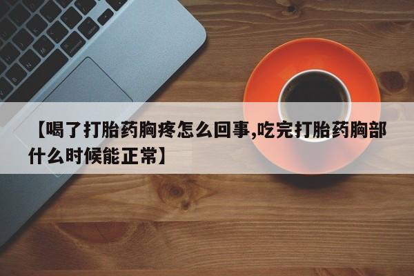 打胎药购买联系方式在线 【喝了打胎药胸疼怎么回事,吃完打胎药胸部什么时候能正常】