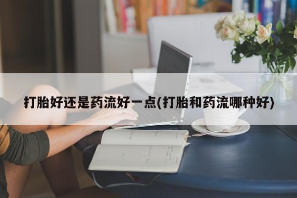 打胎药购买联系方式在线 打胎好还是药流好一点(打胎和药流哪种好)
