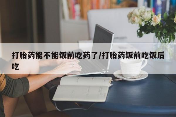 打胎药购买联系方式在线 打胎药能不能饭前吃药了/打胎药饭前吃饭后吃