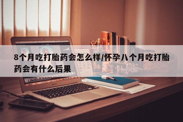 打胎药购买联系方式在线 8个月吃打胎药会怎么样/怀孕八个月吃打胎药会有什么后果
