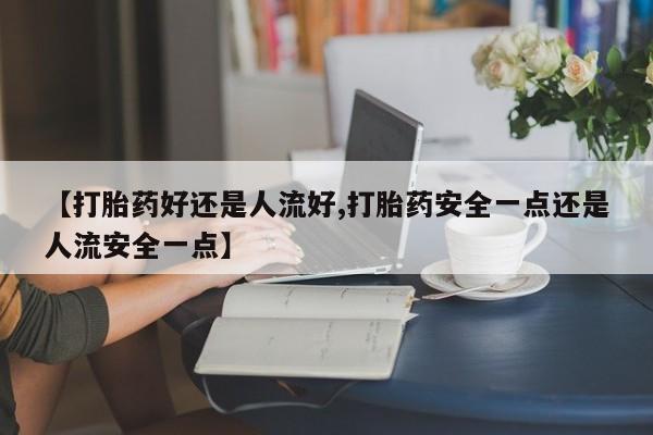 打胎药购买联系方式在线 【打胎药好还是人流好,打胎药安全一点还是人流安全一点】