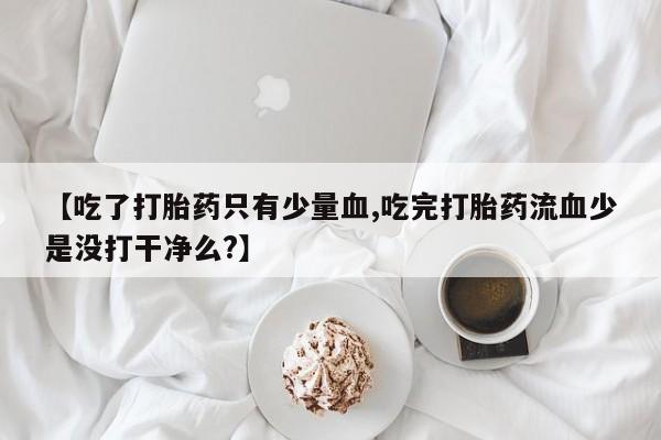 打胎药购买联系方式在线 【吃了打胎药只有少量血,吃完打胎药流血少是没打干净么?】