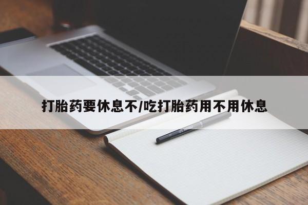 打胎药购买联系方式在线 打胎药要休息不/吃打胎药用不用休息