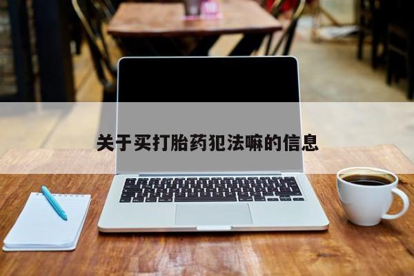 打胎药购买联系方式在线 关于买打胎药犯法嘛的信息
