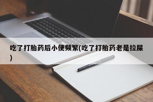 打胎药购买联系方式在线 吃了打胎药后小便频繁(吃了打胎药老是拉屎)